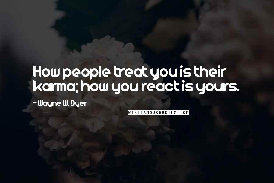 Wayne W. Dyer Quotes: How people treat you is their karma; how you react is yours.