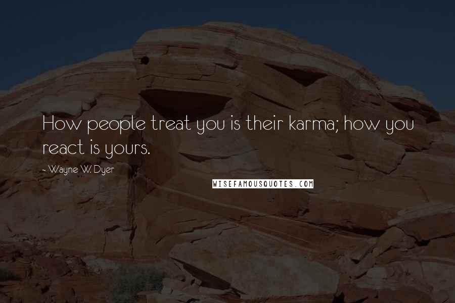 Wayne W. Dyer Quotes: How people treat you is their karma; how you react is yours.