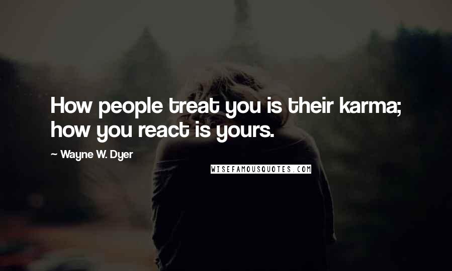 Wayne W. Dyer Quotes: How people treat you is their karma; how you react is yours.