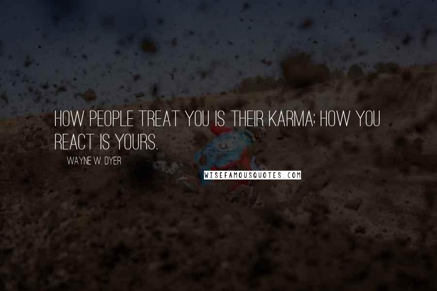 Wayne W. Dyer Quotes: How people treat you is their karma; how you react is yours.