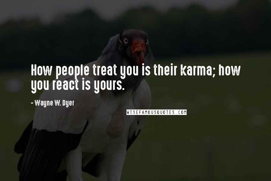 Wayne W. Dyer Quotes: How people treat you is their karma; how you react is yours.