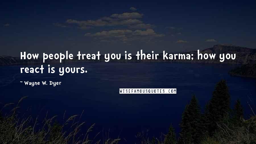 Wayne W. Dyer Quotes: How people treat you is their karma; how you react is yours.