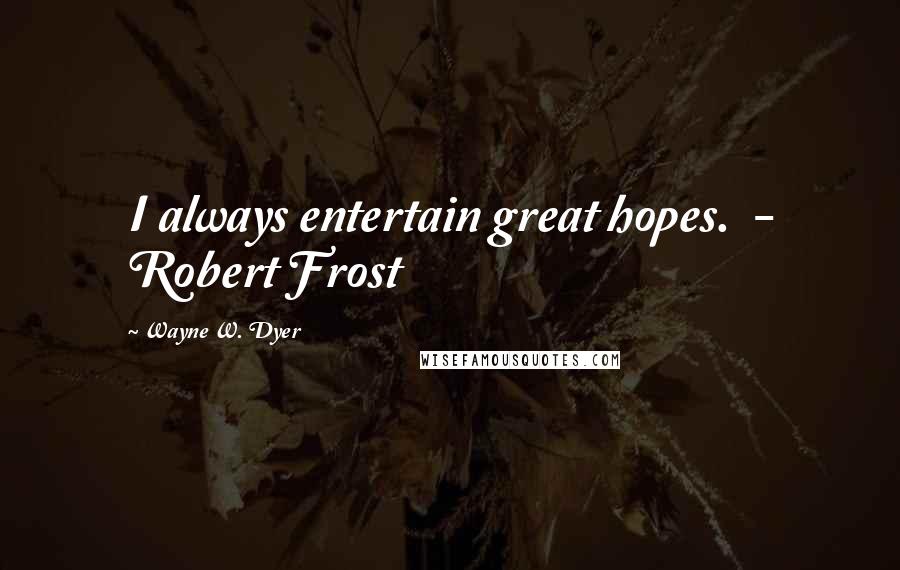 Wayne W. Dyer Quotes: I always entertain great hopes. - Robert Frost