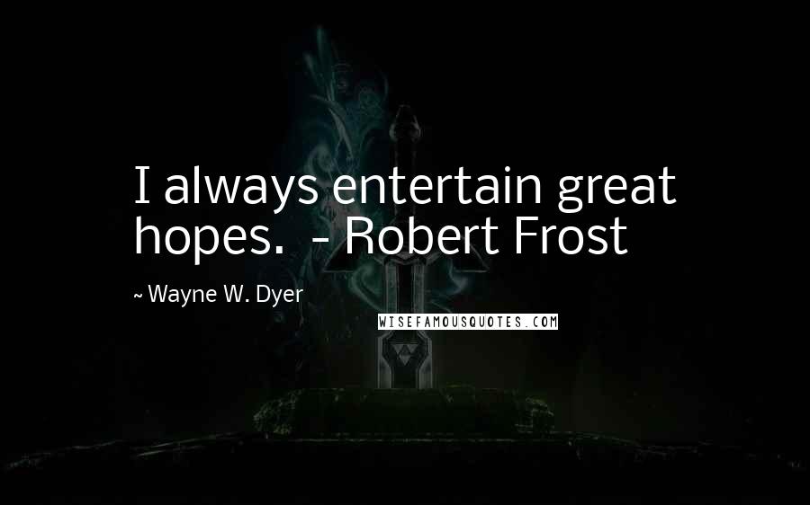 Wayne W. Dyer Quotes: I always entertain great hopes. - Robert Frost