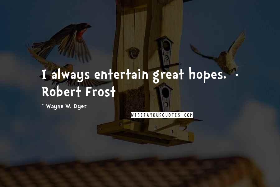Wayne W. Dyer Quotes: I always entertain great hopes. - Robert Frost