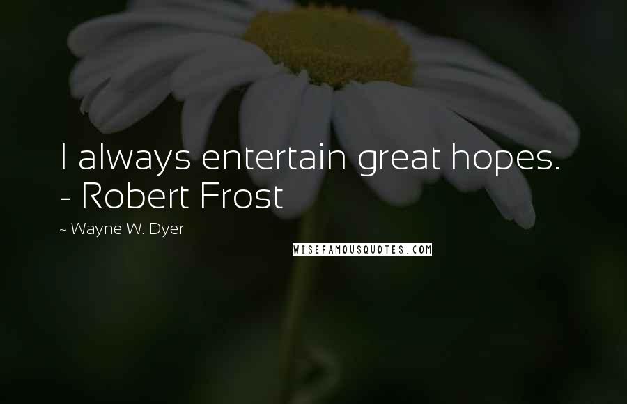 Wayne W. Dyer Quotes: I always entertain great hopes. - Robert Frost