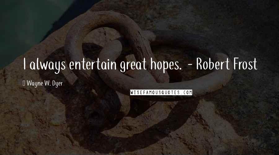 Wayne W. Dyer Quotes: I always entertain great hopes. - Robert Frost