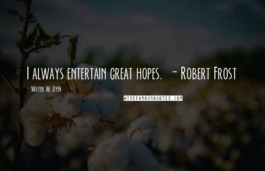 Wayne W. Dyer Quotes: I always entertain great hopes. - Robert Frost