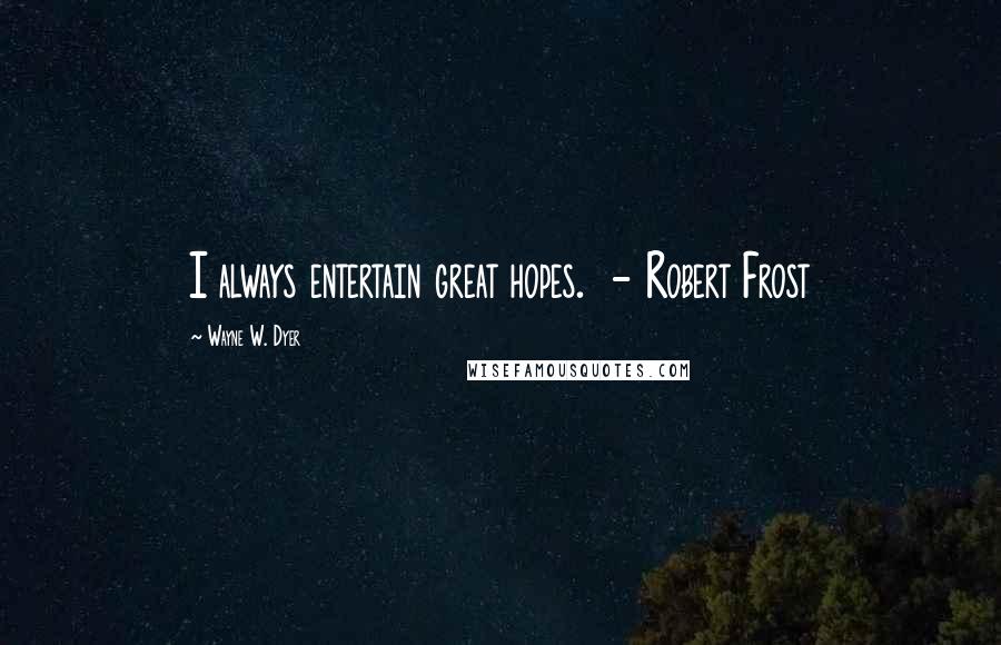 Wayne W. Dyer Quotes: I always entertain great hopes. - Robert Frost