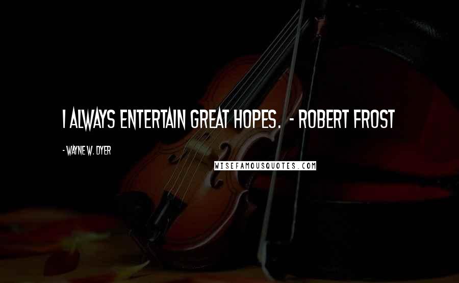 Wayne W. Dyer Quotes: I always entertain great hopes. - Robert Frost