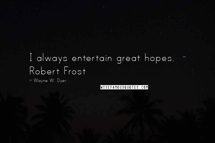 Wayne W. Dyer Quotes: I always entertain great hopes. - Robert Frost