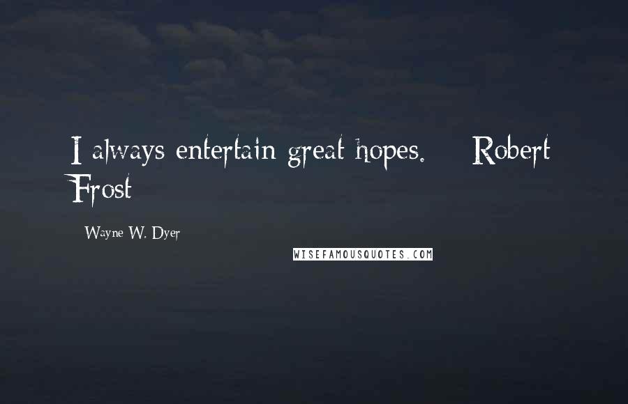 Wayne W. Dyer Quotes: I always entertain great hopes. - Robert Frost