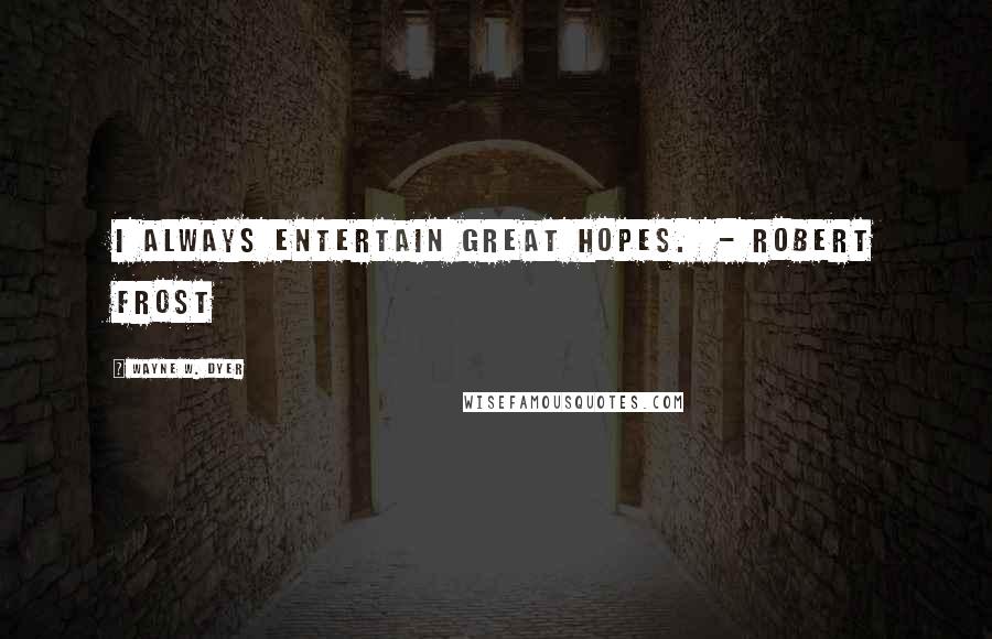 Wayne W. Dyer Quotes: I always entertain great hopes. - Robert Frost