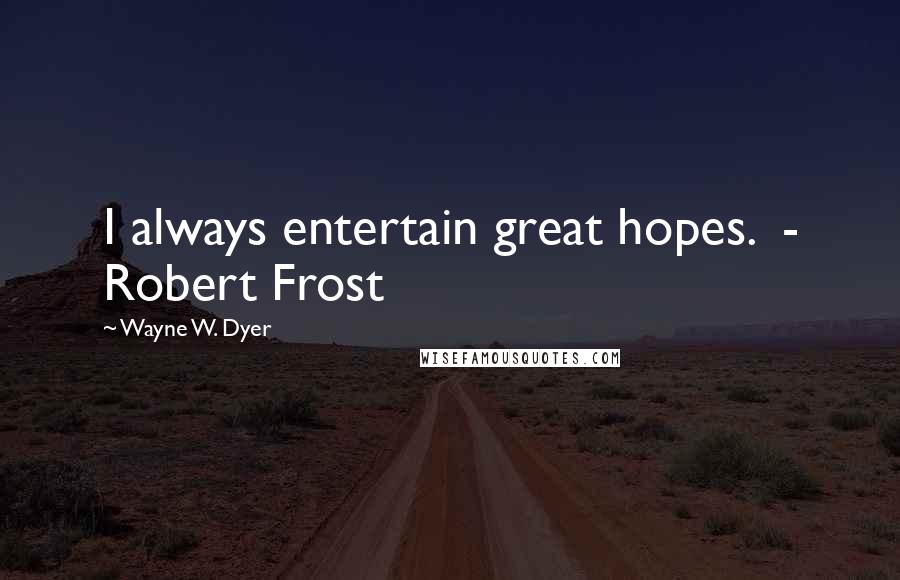 Wayne W. Dyer Quotes: I always entertain great hopes. - Robert Frost