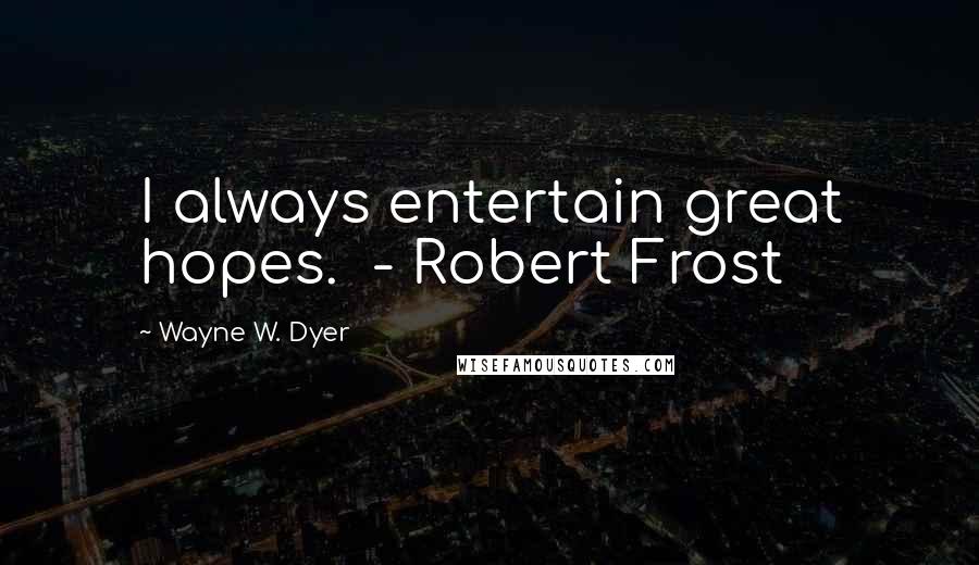 Wayne W. Dyer Quotes: I always entertain great hopes. - Robert Frost