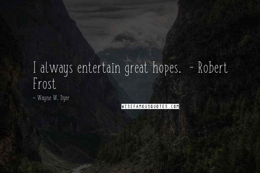 Wayne W. Dyer Quotes: I always entertain great hopes. - Robert Frost