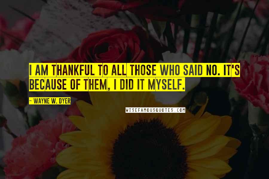 Wayne W. Dyer Quotes: I am thankful to all those who said no. It's because of them, I did it myself.