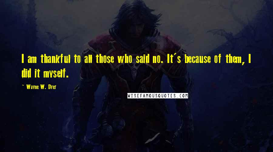 Wayne W. Dyer Quotes: I am thankful to all those who said no. It's because of them, I did it myself.