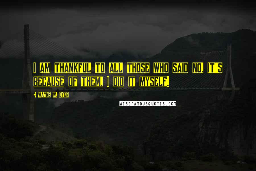 Wayne W. Dyer Quotes: I am thankful to all those who said no. It's because of them, I did it myself.