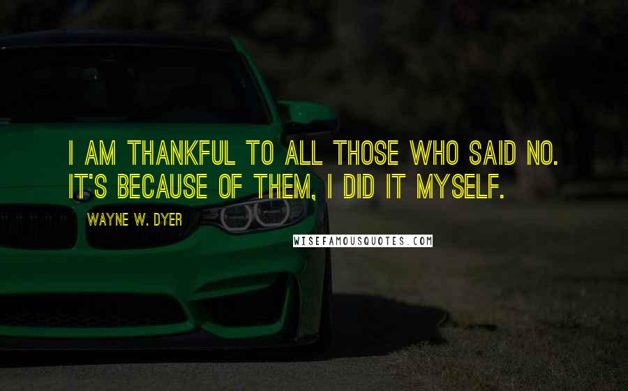 Wayne W. Dyer Quotes: I am thankful to all those who said no. It's because of them, I did it myself.