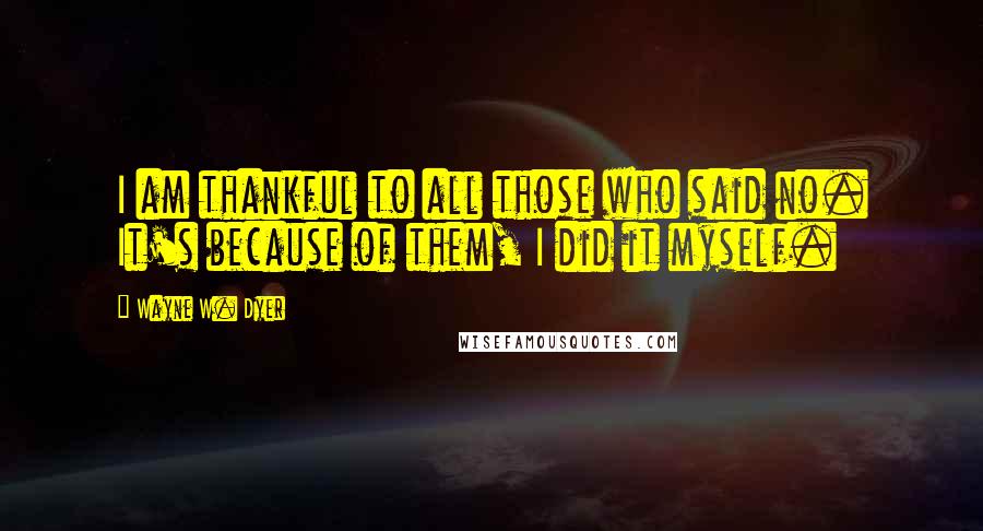 Wayne W. Dyer Quotes: I am thankful to all those who said no. It's because of them, I did it myself.