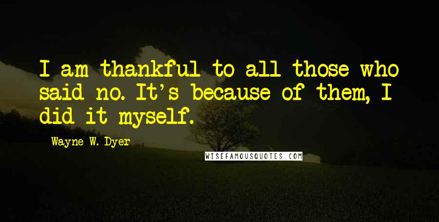 Wayne W. Dyer Quotes: I am thankful to all those who said no. It's because of them, I did it myself.