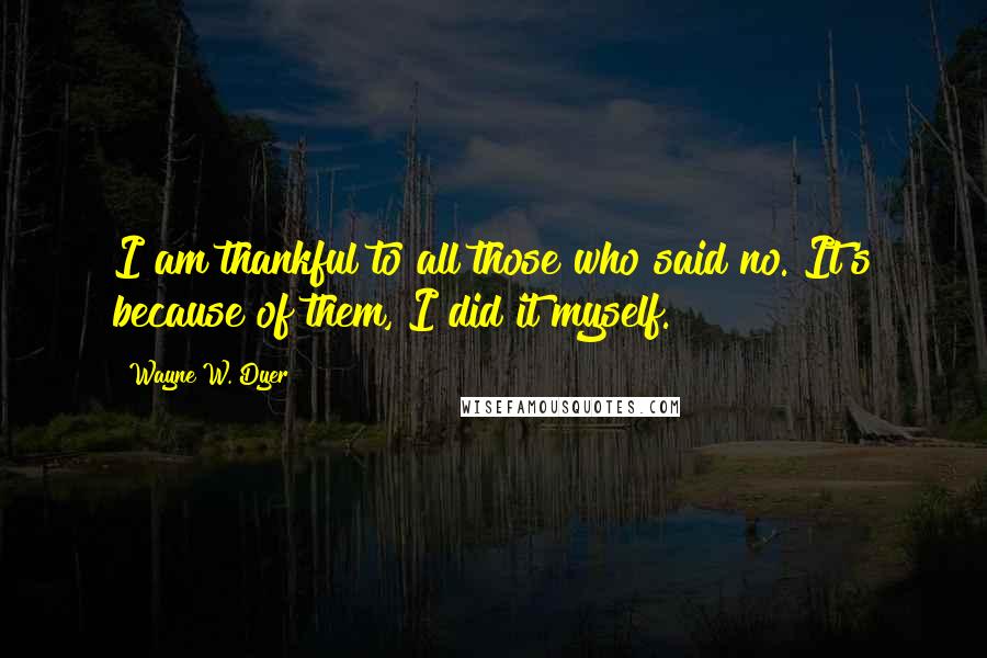 Wayne W. Dyer Quotes: I am thankful to all those who said no. It's because of them, I did it myself.