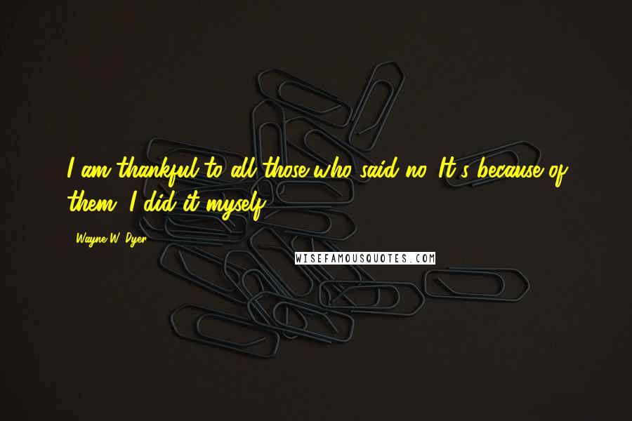 Wayne W. Dyer Quotes: I am thankful to all those who said no. It's because of them, I did it myself.