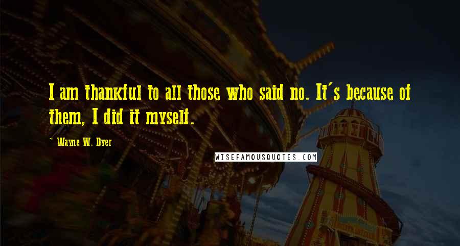 Wayne W. Dyer Quotes: I am thankful to all those who said no. It's because of them, I did it myself.