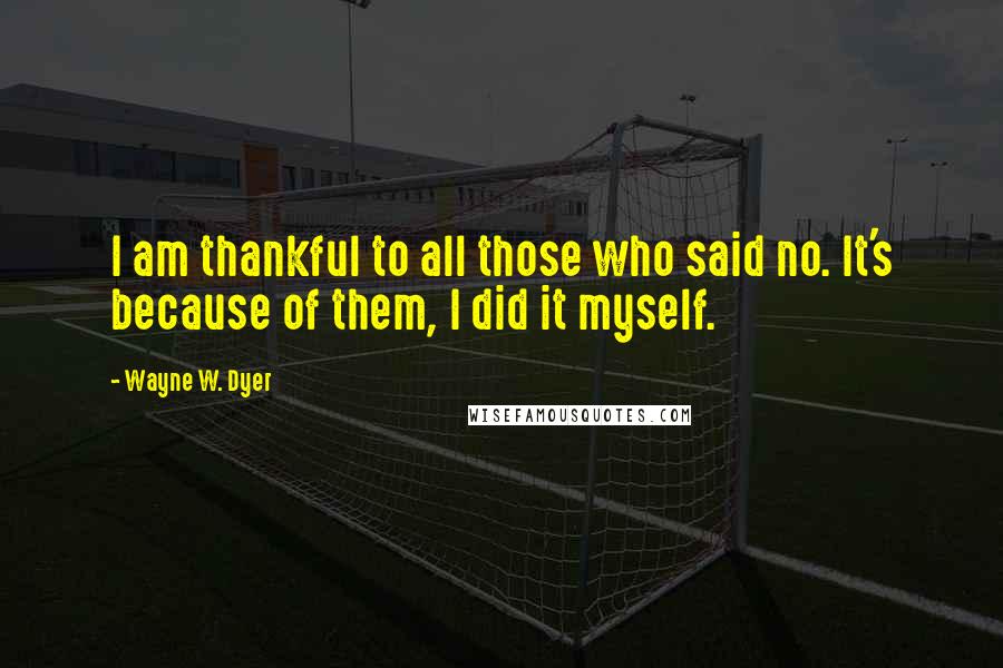 Wayne W. Dyer Quotes: I am thankful to all those who said no. It's because of them, I did it myself.