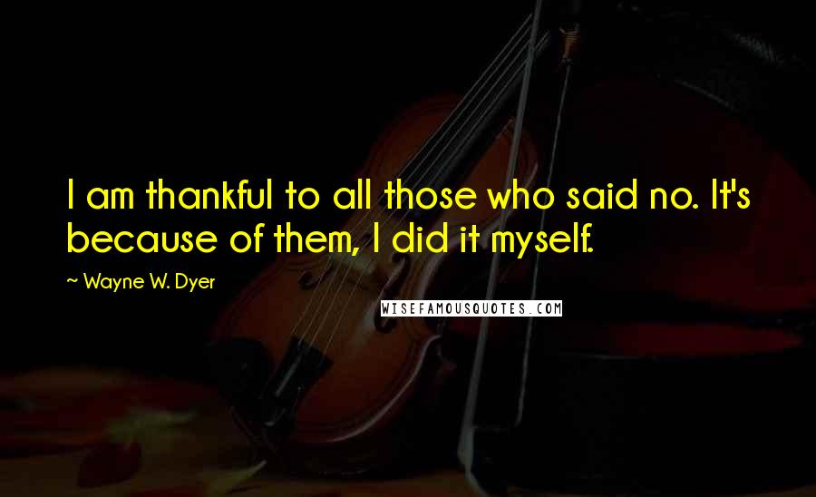 Wayne W. Dyer Quotes: I am thankful to all those who said no. It's because of them, I did it myself.