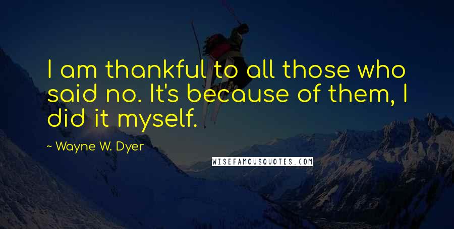 Wayne W. Dyer Quotes: I am thankful to all those who said no. It's because of them, I did it myself.