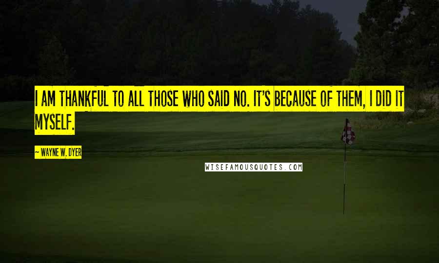 Wayne W. Dyer Quotes: I am thankful to all those who said no. It's because of them, I did it myself.