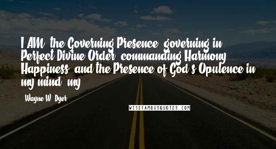 Wayne W. Dyer Quotes: I AM' the Governing Presence, governing in Perfect Divine Order, commanding Harmony, Happiness, and the Presence of God's Opulence in my mind, my