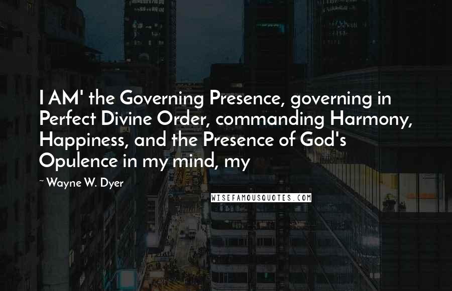 Wayne W. Dyer Quotes: I AM' the Governing Presence, governing in Perfect Divine Order, commanding Harmony, Happiness, and the Presence of God's Opulence in my mind, my