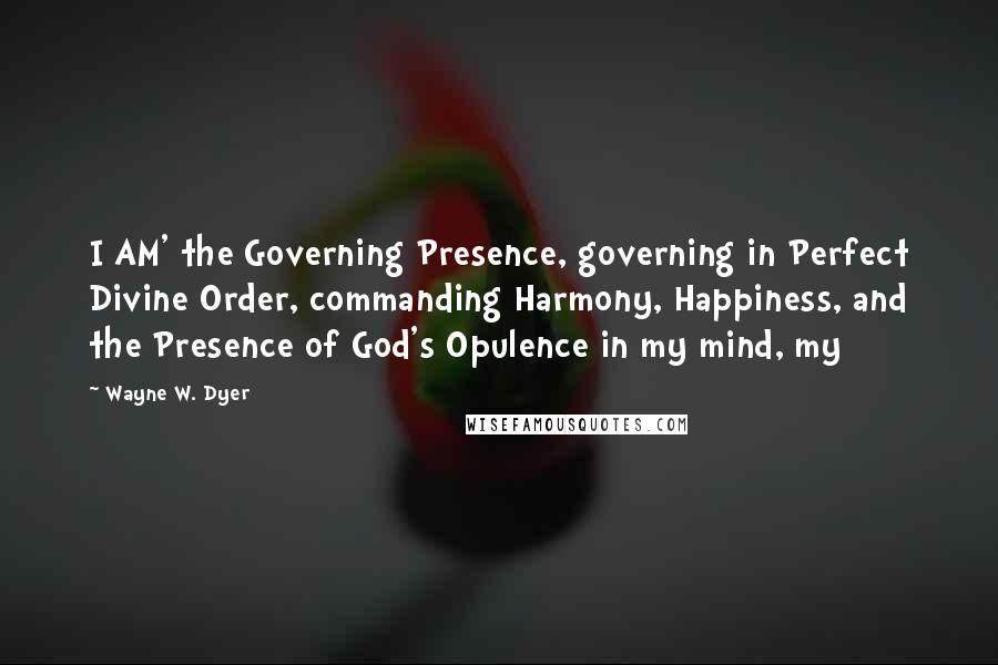 Wayne W. Dyer Quotes: I AM' the Governing Presence, governing in Perfect Divine Order, commanding Harmony, Happiness, and the Presence of God's Opulence in my mind, my