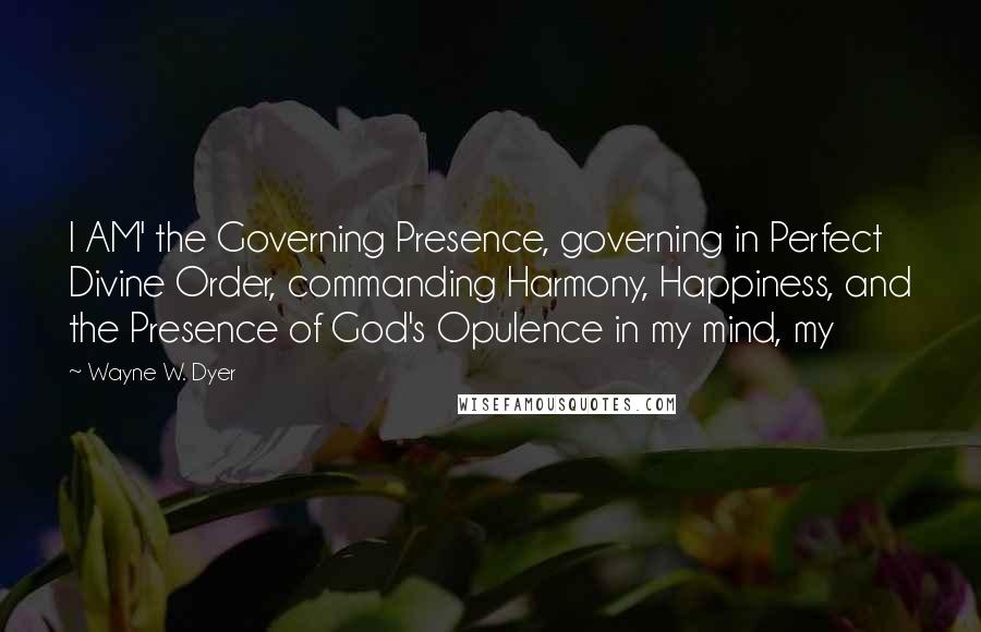 Wayne W. Dyer Quotes: I AM' the Governing Presence, governing in Perfect Divine Order, commanding Harmony, Happiness, and the Presence of God's Opulence in my mind, my