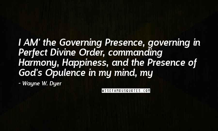 Wayne W. Dyer Quotes: I AM' the Governing Presence, governing in Perfect Divine Order, commanding Harmony, Happiness, and the Presence of God's Opulence in my mind, my