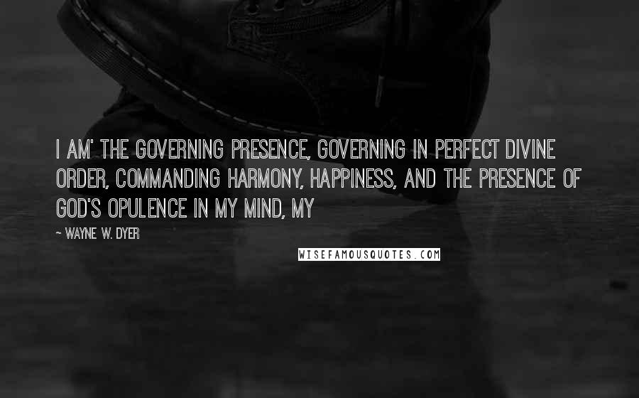 Wayne W. Dyer Quotes: I AM' the Governing Presence, governing in Perfect Divine Order, commanding Harmony, Happiness, and the Presence of God's Opulence in my mind, my