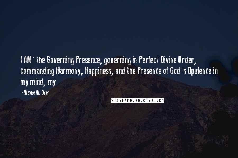 Wayne W. Dyer Quotes: I AM' the Governing Presence, governing in Perfect Divine Order, commanding Harmony, Happiness, and the Presence of God's Opulence in my mind, my