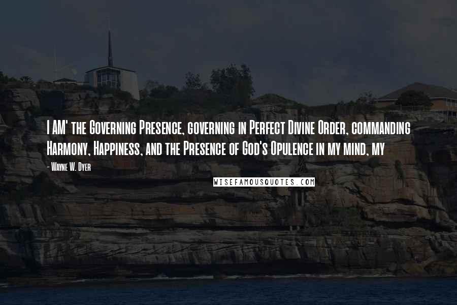Wayne W. Dyer Quotes: I AM' the Governing Presence, governing in Perfect Divine Order, commanding Harmony, Happiness, and the Presence of God's Opulence in my mind, my