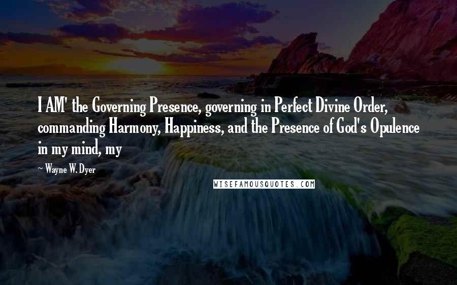 Wayne W. Dyer Quotes: I AM' the Governing Presence, governing in Perfect Divine Order, commanding Harmony, Happiness, and the Presence of God's Opulence in my mind, my