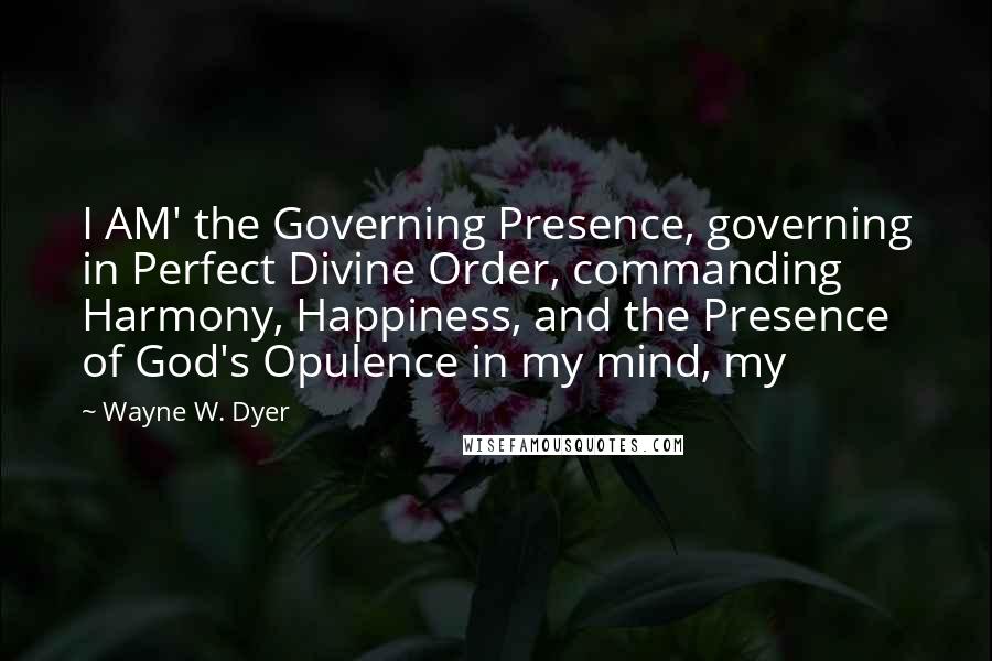 Wayne W. Dyer Quotes: I AM' the Governing Presence, governing in Perfect Divine Order, commanding Harmony, Happiness, and the Presence of God's Opulence in my mind, my