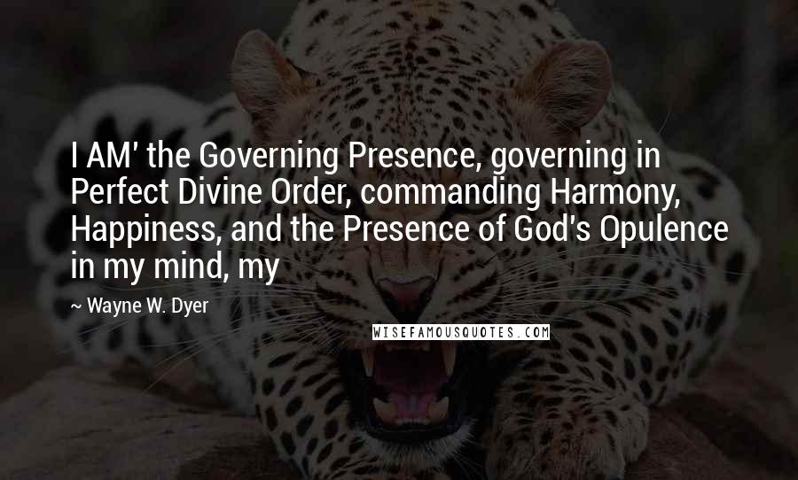 Wayne W. Dyer Quotes: I AM' the Governing Presence, governing in Perfect Divine Order, commanding Harmony, Happiness, and the Presence of God's Opulence in my mind, my
