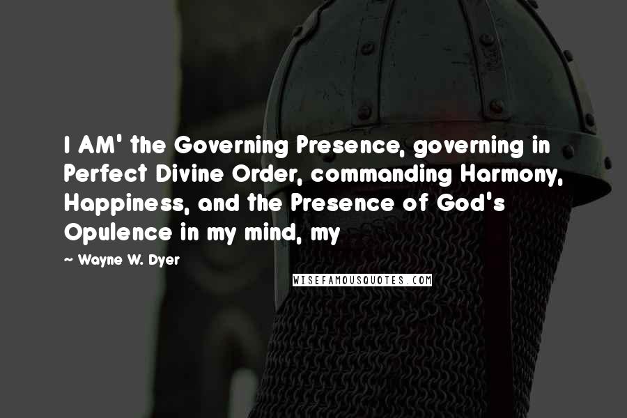 Wayne W. Dyer Quotes: I AM' the Governing Presence, governing in Perfect Divine Order, commanding Harmony, Happiness, and the Presence of God's Opulence in my mind, my