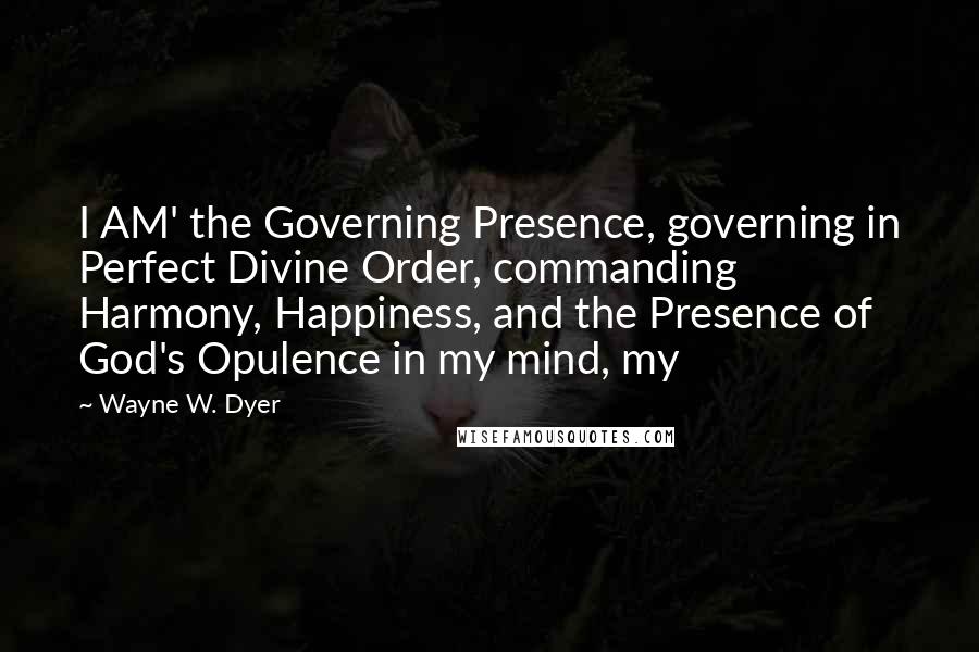 Wayne W. Dyer Quotes: I AM' the Governing Presence, governing in Perfect Divine Order, commanding Harmony, Happiness, and the Presence of God's Opulence in my mind, my
