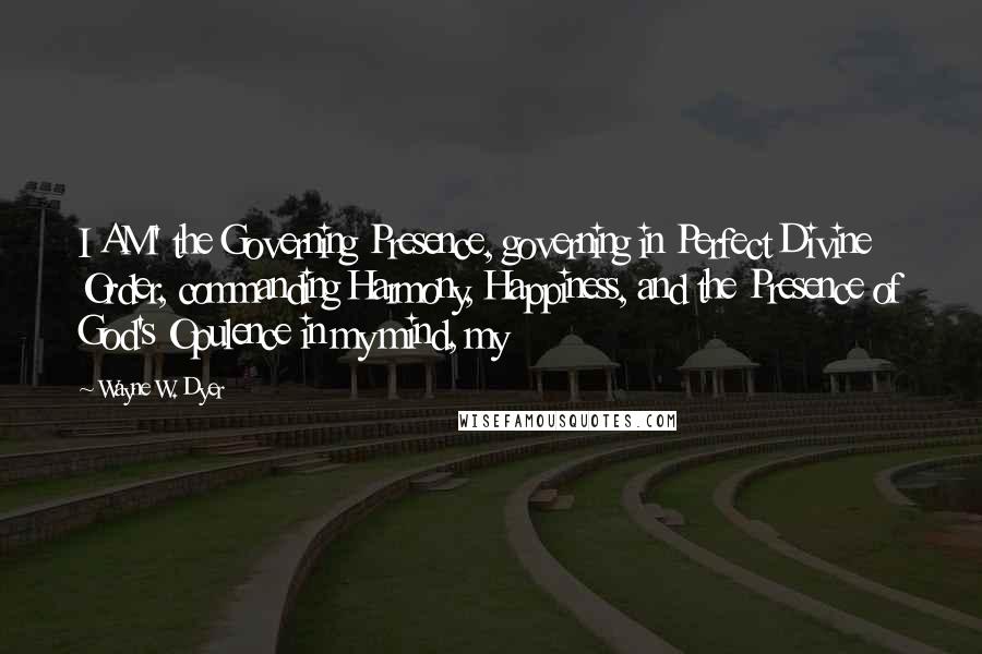 Wayne W. Dyer Quotes: I AM' the Governing Presence, governing in Perfect Divine Order, commanding Harmony, Happiness, and the Presence of God's Opulence in my mind, my