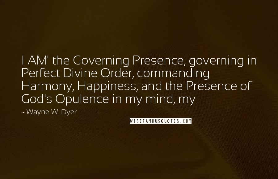 Wayne W. Dyer Quotes: I AM' the Governing Presence, governing in Perfect Divine Order, commanding Harmony, Happiness, and the Presence of God's Opulence in my mind, my
