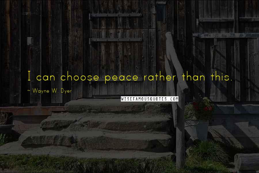 Wayne W. Dyer Quotes: I can choose peace rather than this.