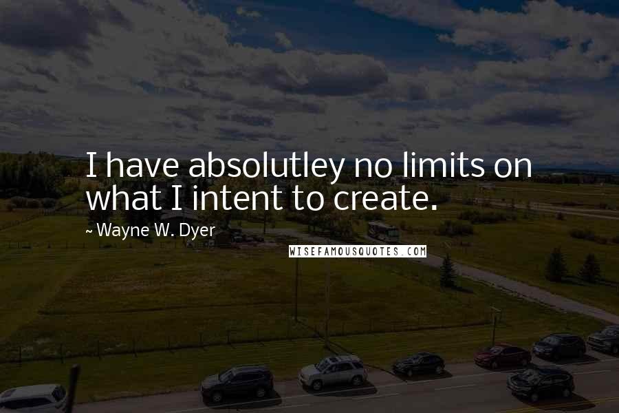 Wayne W. Dyer Quotes: I have absolutley no limits on what I intent to create.